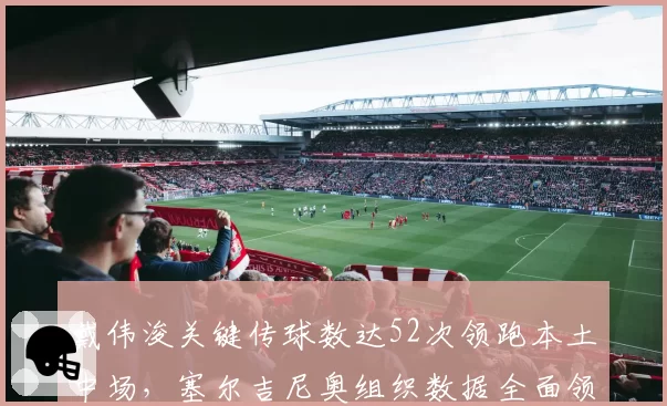 戴伟浚关键传球数达52次领跑本土中场,塞尔吉尼奥组织数据全面领先