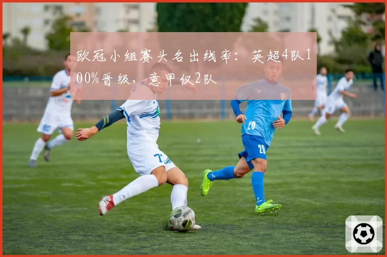 欧冠小组赛头名出线率：英超4队100%晋级，意甲仅2队